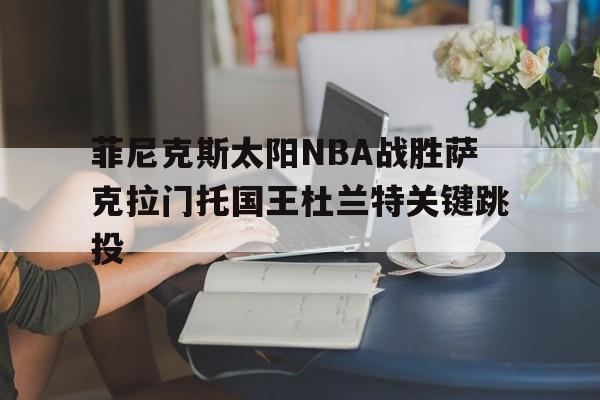 菲尼克斯太阳NBA战胜萨克拉门托国王杜兰特关键跳投的简单介绍 菲尼克斯太阳NBA战胜萨克拉门托国王杜兰特关键跳投的简单介绍